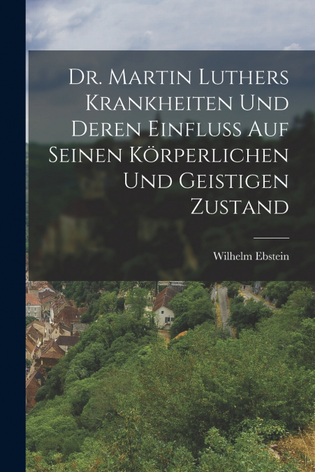 Dr. Martin Luthers Krankheiten Und Deren Einfluss Auf Seinen Körperlichen Und Geistigen Zustand