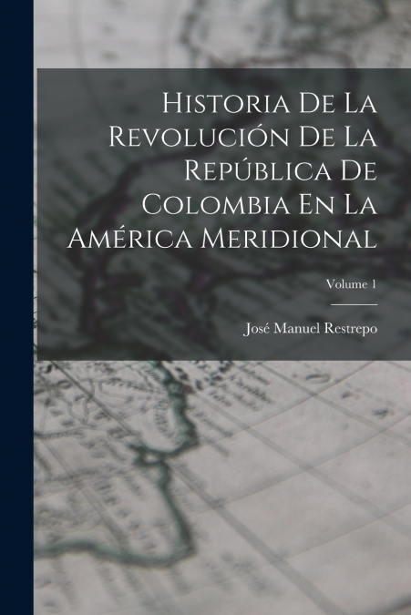 Historia De La Revolución De La República De Colombia En La América Meridional; Volume 1