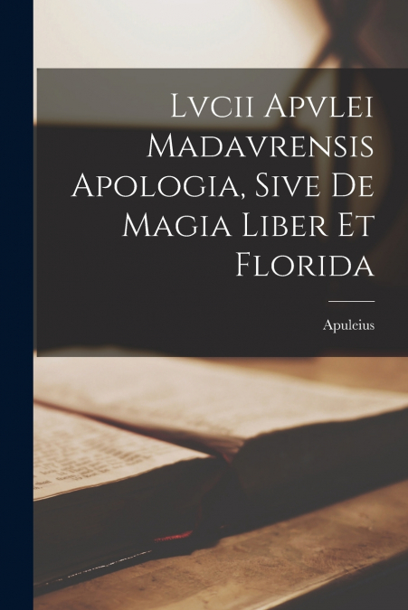 Lvcii Apvlei Madavrensis Apologia, Sive De Magia Liber Et Florida