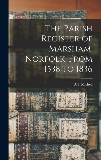 The Parish Register of Marsham, Norfolk, From 1538 to 1836