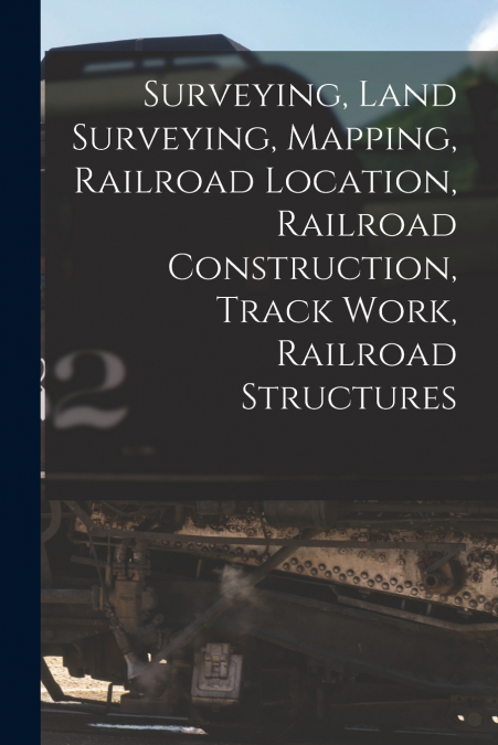Surveying, Land Surveying, Mapping, Railroad Location, Railroad Construction, Track Work, Railroad Structures