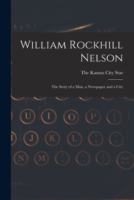 William Rockhill Nelson; the Story of a man, a Newspaper and a City