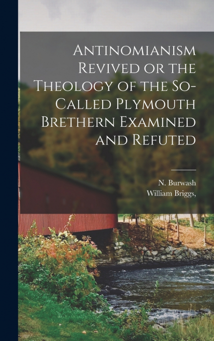 Antinomianism Revived or the Theology of the So-Called Plymouth Brethern Examined and Refuted