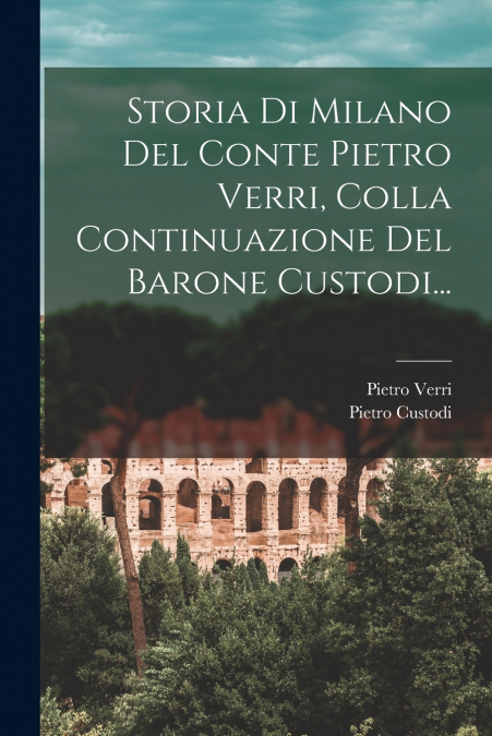 Storia Di Milano Del Conte Pietro Verri, Colla Continuazione Del Barone Custodi...