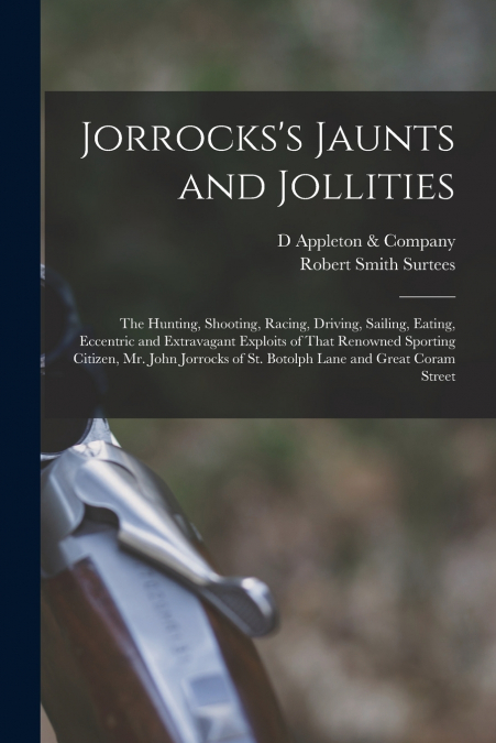 Jorrocks’s Jaunts and Jollities; the Hunting, Shooting, Racing, Driving, Sailing, Eating, Eccentric and Extravagant Exploits of That Renowned Sporting Citizen, Mr. John Jorrocks of St. Botolph Lane an