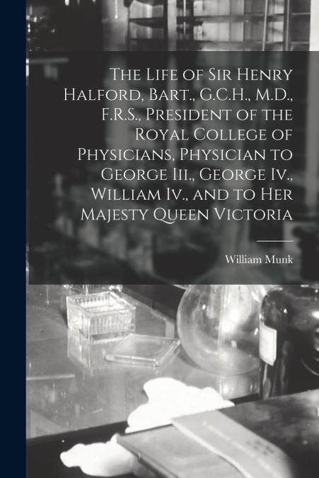 The Life of Sir Henry Halford, Bart., G.C.H., M.D., F.R.S., President of the Royal College of Physicians, Physician to George Iii., George Iv., William Iv., and to Her Majesty Queen Victoria