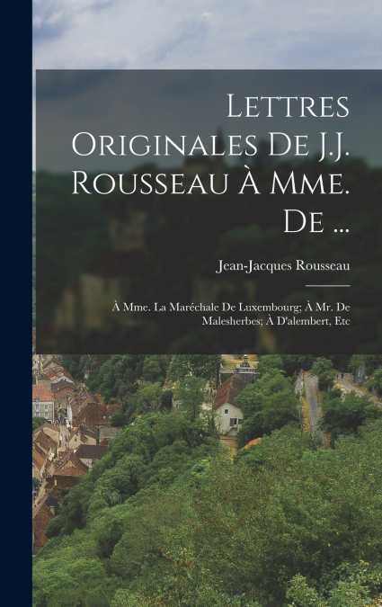 Lettres Originales De J.J. Rousseau À Mme. De ...