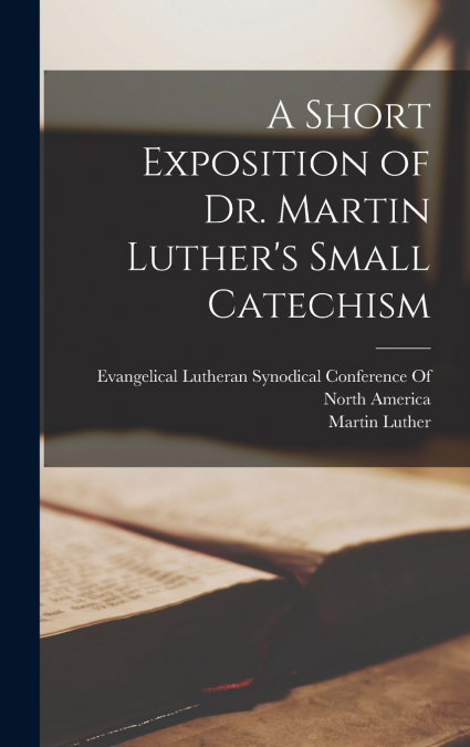 A Short Exposition of Dr. Martin Luther’s Small Catechism