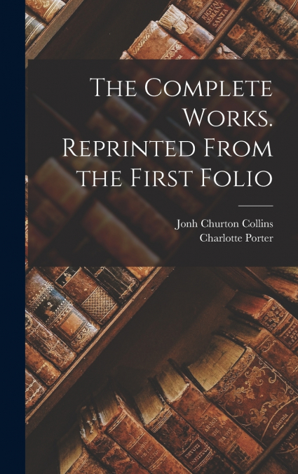 The Complete Works. Reprinted From the First Folio
