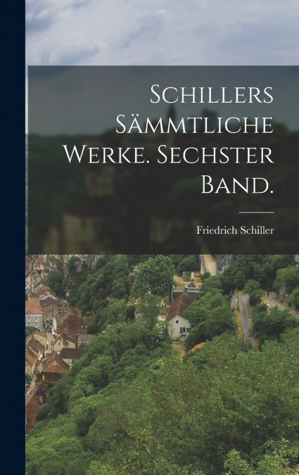 Schillers Sämmtliche Werke. Sechster Band.