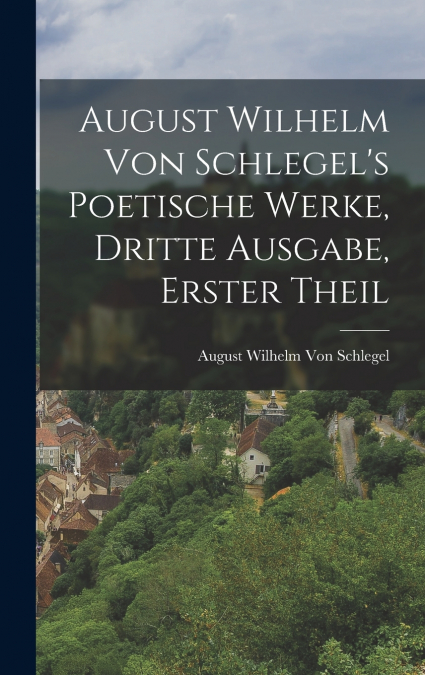 August Wilhelm von Schlegel’s Poetische Werke, dritte Ausgabe, erster Theil