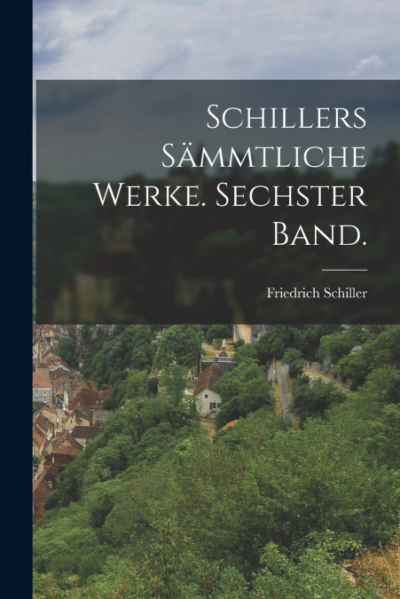 Schillers Sämmtliche Werke. Sechster Band.