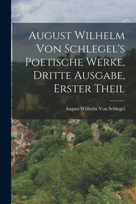 August Wilhelm von Schlegel’s Poetische Werke, dritte Ausgabe, erster Theil