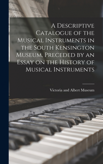 A Descriptive Catalogue of the Musical Instruments in the South Kensington Museum, Preceded by an Essay on the History of Musical Instruments