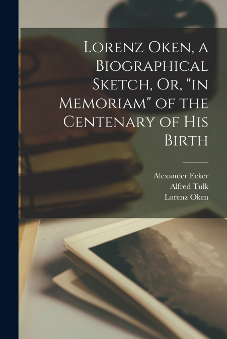 Lorenz Oken, a Biographical Sketch, Or, 'in Memoriam' of the Centenary of His Birth