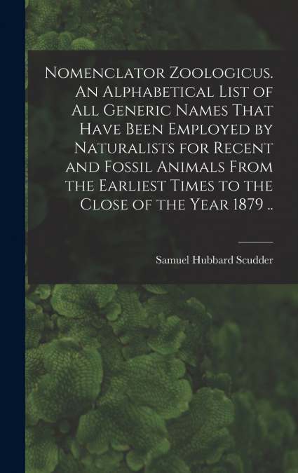 Nomenclator Zoologicus. An Alphabetical List of all Generic Names That Have Been Employed by Naturalists for Recent and Fossil Animals From the Earliest Times to the Close of the Year 1879 ..