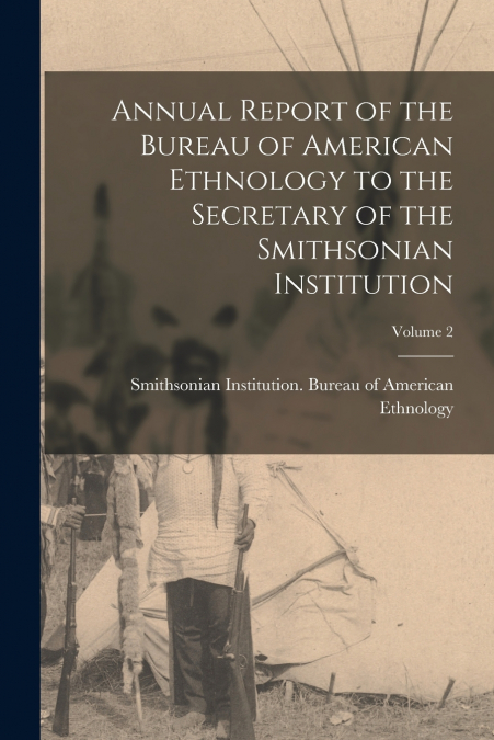 Annual Report of the Bureau of American Ethnology to the Secretary of the Smithsonian Institution; Volume 2