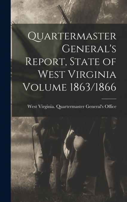 Quartermaster General’s Report, State of West Virginia Volume 1863/1866