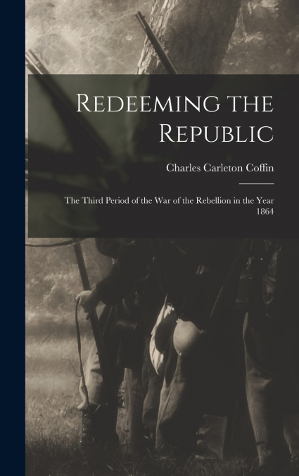 Redeeming the Republic; the Third Period of the war of the Rebellion in the Year 1864