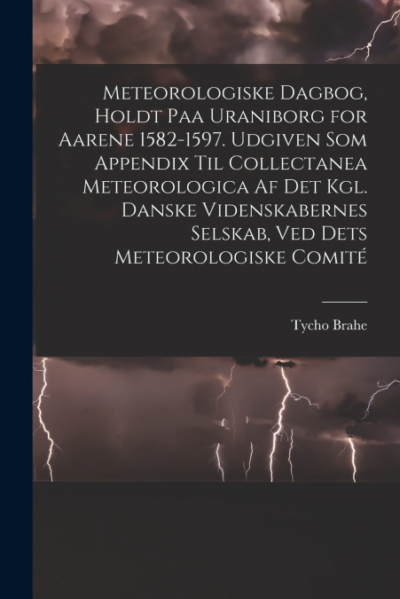 Meteorologiske dagbog, holdt paa Uraniborg for aarene 1582-1597. Udgiven som appendix til Collectanea meteorologica af det Kgl. Danske videnskabernes selskab, ved dets Meteorologiske comité