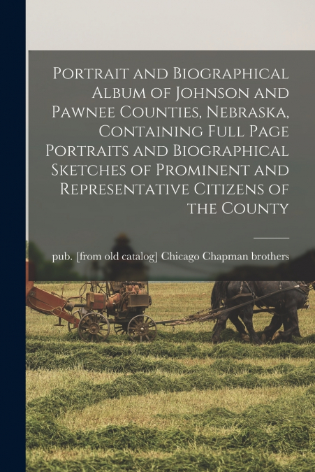 Portrait and Biographical Album of Johnson and Pawnee Counties, Nebraska, Containing Full Page Portraits and Biographical Sketches of Prominent and Representative Citizens of the County