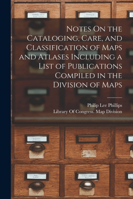 Notes On the Cataloging, Care, and Classification of Maps and Atlases Including a List of Publications Compiled in the Division of Maps