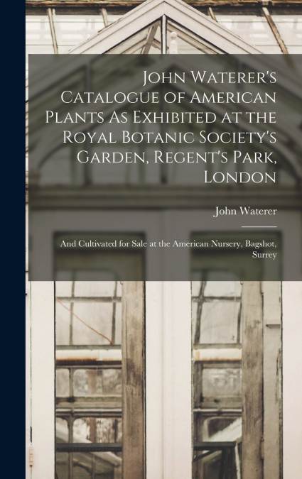 John Waterer’s Catalogue of American Plants As Exhibited at the Royal Botanic Society’s Garden, Regent’s Park, London