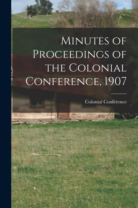 Minutes of Proceedings of the Colonial Conference, 1907