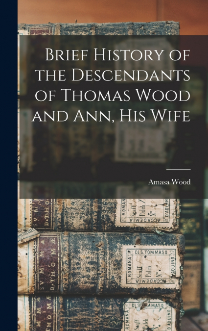 Brief History of the Descendants of Thomas Wood and Ann, his Wife