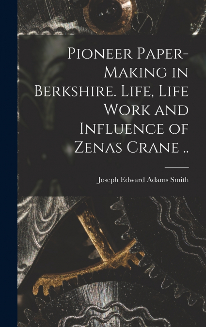 Pioneer Paper-making in Berkshire. Life, Life Work and Influence of Zenas Crane ..