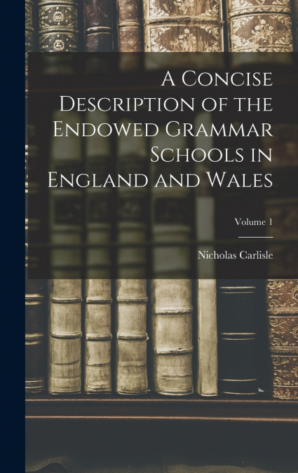 A Concise Description of the Endowed Grammar Schools in England and Wales; Volume 1