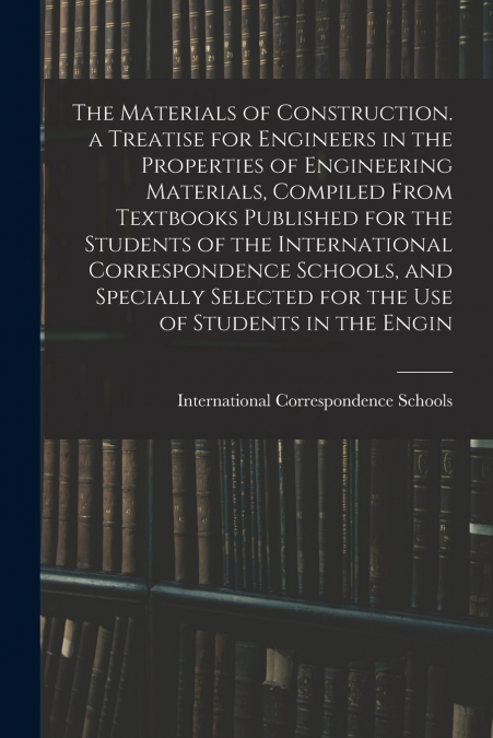 The Materials of Construction. a Treatise for Engineers in the Properties of Engineering Materials, Compiled From Textbooks Published for the Students of the International Correspondence Schools, and 