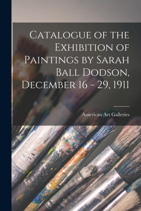 Catalogue of the Exhibition of Paintings by Sarah Ball Dodson, December 16 - 29, 1911