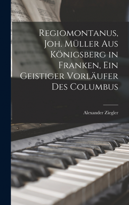 Regiomontanus, Joh. Müller aus Königsberg in Franken, ein geistiger Vorläufer des Columbus