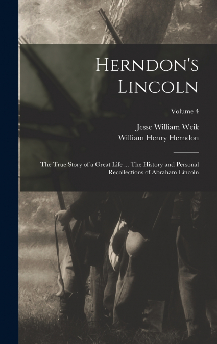 Herndon’s Lincoln; the True Story of a Great Life ... The History and Personal Recollections of Abraham Lincoln; Volume 4