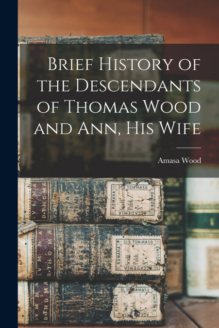 Brief History of the Descendants of Thomas Wood and Ann, his Wife