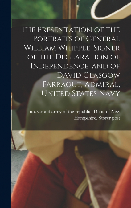 The Presentation of the Portraits of General William Whipple, Signer of the Declaration of Independence, and of David Glasgow Farragut, Admiral, United States Navy