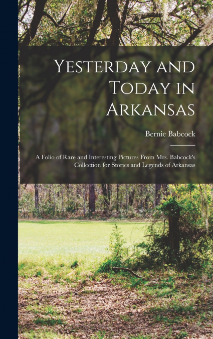 Yesterday and Today in Arkansas; a Folio of Rare and Interesting Pictures From Mrs. Babcock’s Collection for Stories and Legends of Arkansas