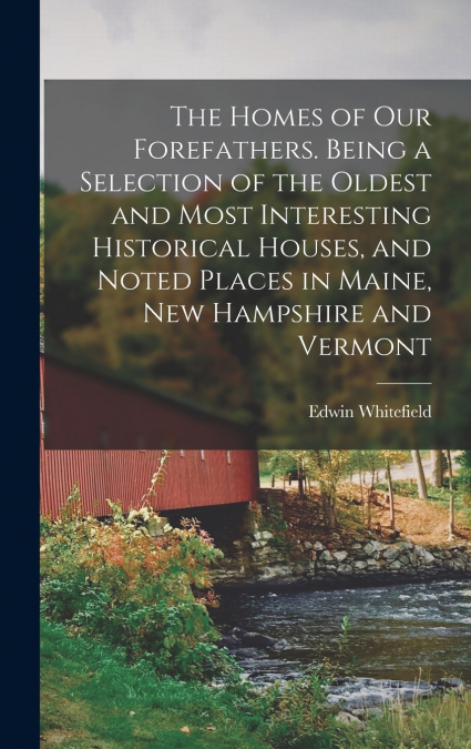 The Homes of our Forefathers. Being a Selection of the Oldest and Most Interesting Historical Houses, and Noted Places in Maine, New Hampshire and Vermont