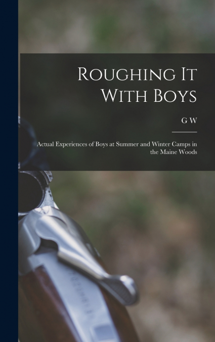 Roughing it With Boys; Actual Experiences of Boys at Summer and Winter Camps in the Maine Woods