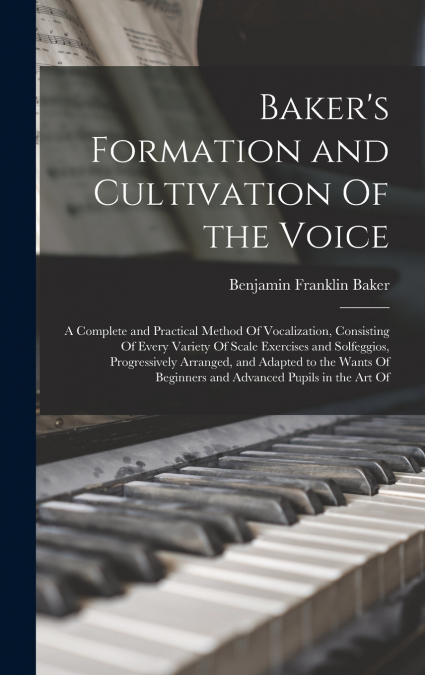 Baker’s Formation and Cultivation Of the Voice; a Complete and Practical Method Of Vocalization, Consisting Of Every Variety Of Scale Exercises and Solfeggios, Progressively Arranged, and Adapted to t
