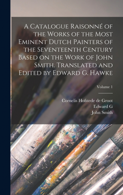 A Catalogue Raisonné of the Works of the Most Eminent Dutch Painters of the Seventeenth Century Based on the Work of John Smith. Translated and Edited by Edward G. Hawke; Volume 1