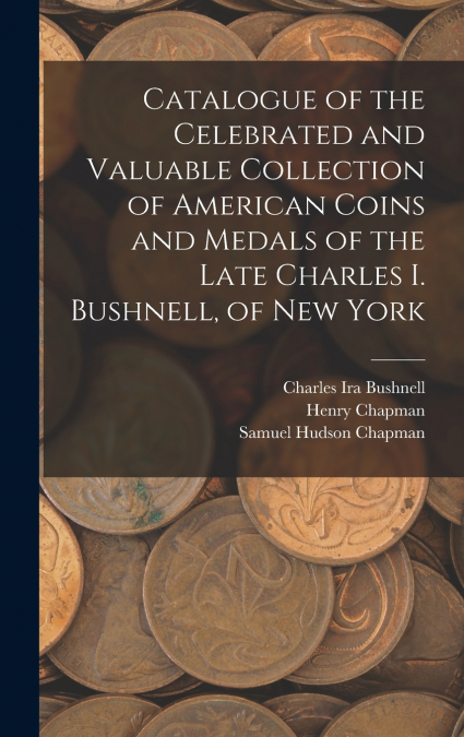 Catalogue of the Celebrated and Valuable Collection of American Coins and Medals of the Late Charles I. Bushnell, of New York