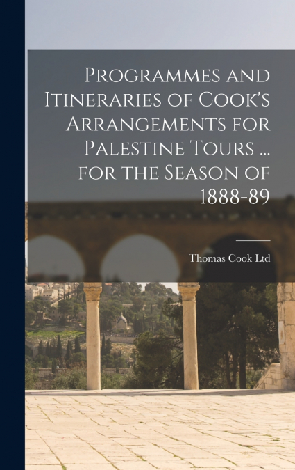 Programmes and Itineraries of Cook’s Arrangements for Palestine Tours ... for the Season of 1888-89