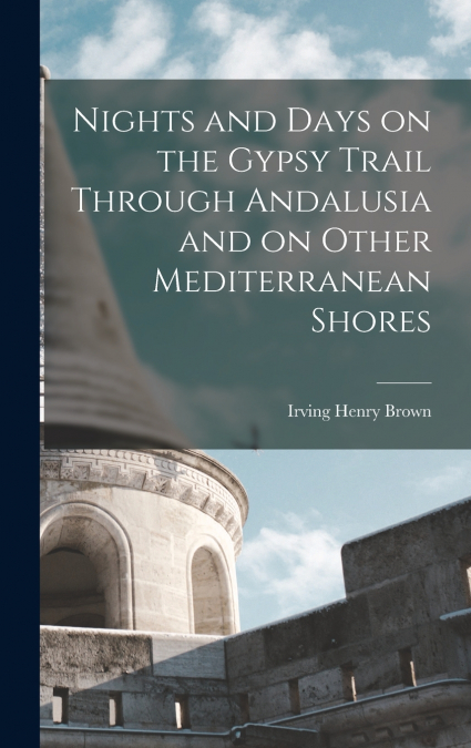 Nights and Days on the Gypsy Trail Through Andalusia and on Other Mediterranean Shores