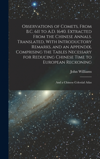 Observations of Comets, From B.C. 611 to A.D. 1640. Extracted From the Chinese Annals. Translated, With Introductory Remarks, and an Appendix, Comprising the Tables Necessary for Reducing Chinese Time
