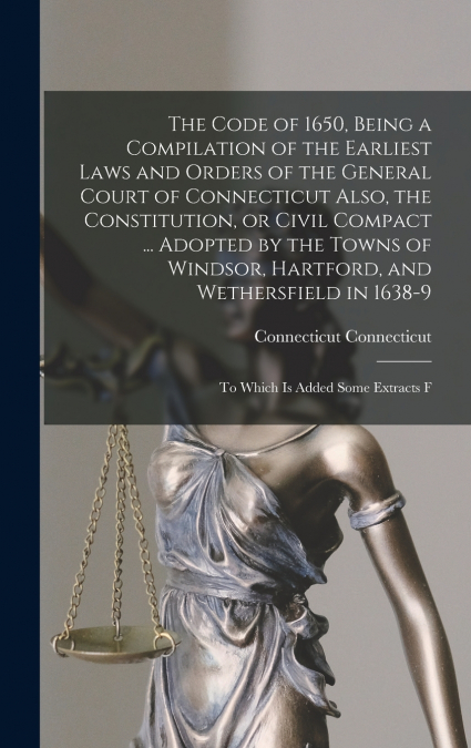 The Code of 1650, Being a Compilation of the Earliest Laws and Orders of the General Court of Connecticut Also, the Constitution, or Civil Compact ... Adopted by the Towns of Windsor, Hartford, and We