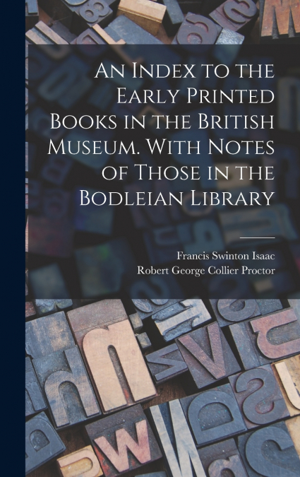 An Index to the Early Printed Books in the British Museum. With Notes of Those in the Bodleian Library