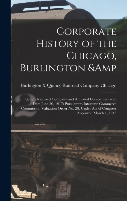 Corporate History of the Chicago, Burlington & Quincy Railroad Company and Affiliated Companies (as of Date June 30, 1917) Pursuant to Interstate Commerce Commission Valuation Order no. 20, Under act 