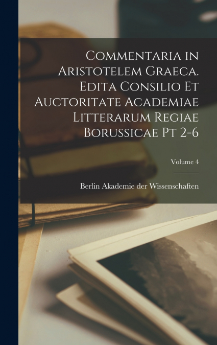 Commentaria in Aristotelem Graeca. Edita Consilio et Auctoritate Academiae Litterarum Regiae Borussicae pt 2-6; Volume 4
